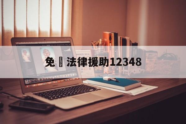 免費法律援助12348(免费法律援助12348工作时间)