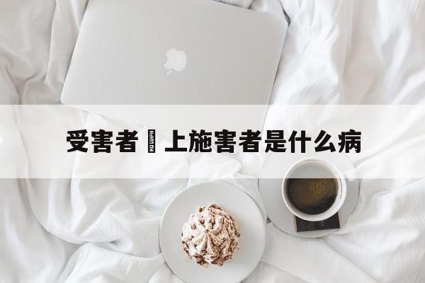 受害者愛上施害者是什么病(受害者爱上施害者是什么病症)